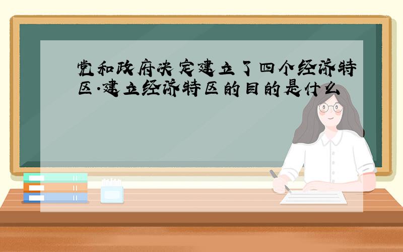 党和政府决定建立了四个经济特区.建立经济特区的目的是什么