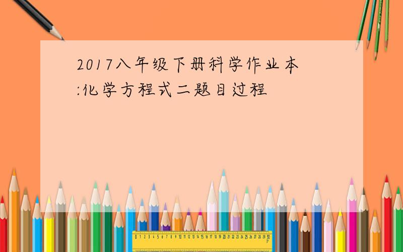 2017八年级下册科学作业本:化学方程式二题目过程