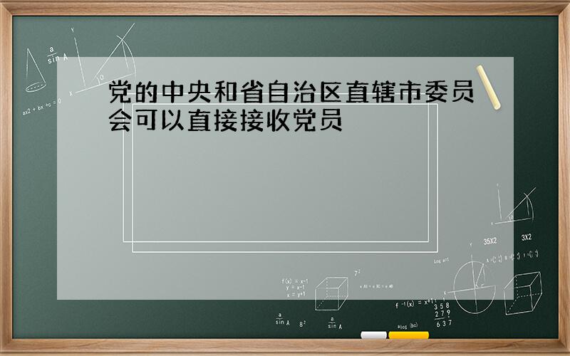 党的中央和省自治区直辖市委员会可以直接接收党员