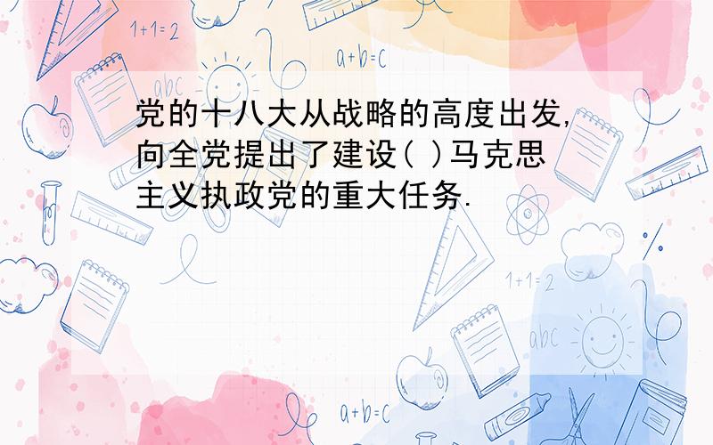 党的十八大从战略的高度出发,向全党提出了建设( )马克思主义执政党的重大任务.