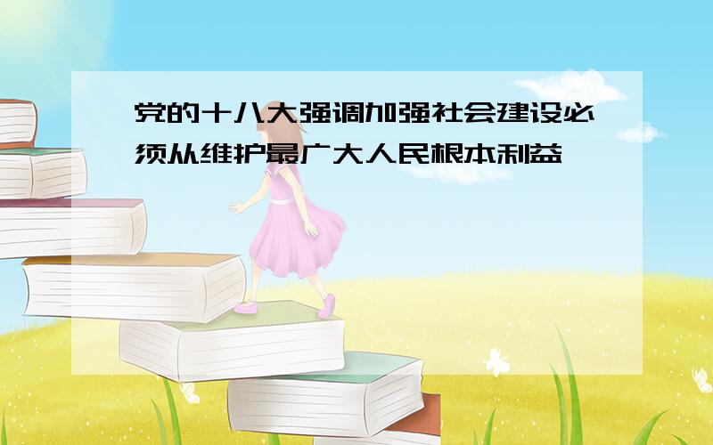 党的十八大强调加强社会建设必须从维护最广大人民根本利益