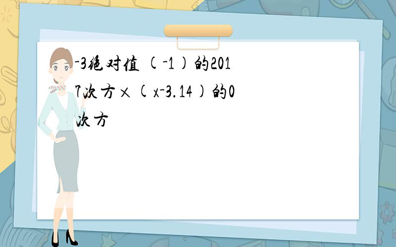 -3绝对值 (-1)的2017次方×(x-3.14)的0次方