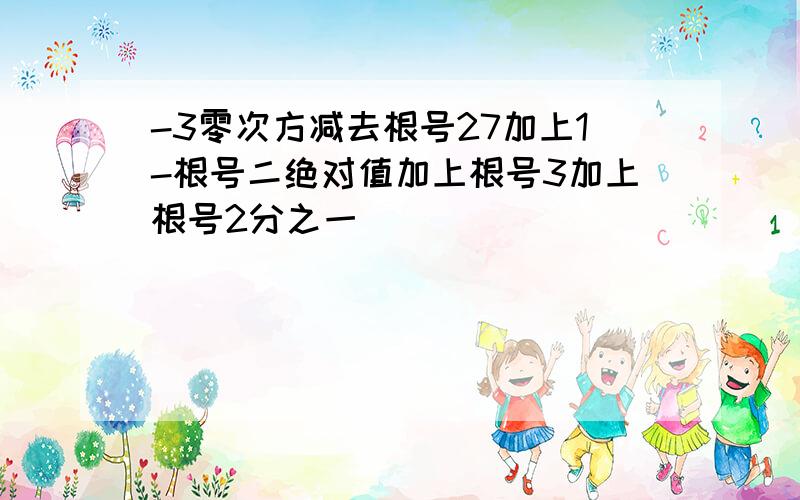 -3零次方减去根号27加上1-根号二绝对值加上根号3加上根号2分之一