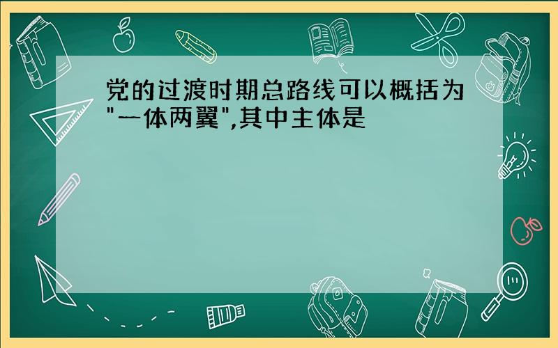 党的过渡时期总路线可以概括为"一体两翼",其中主体是