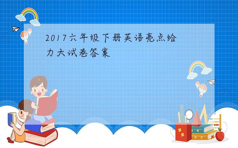 2017六年级下册英语亮点给力大试卷答案