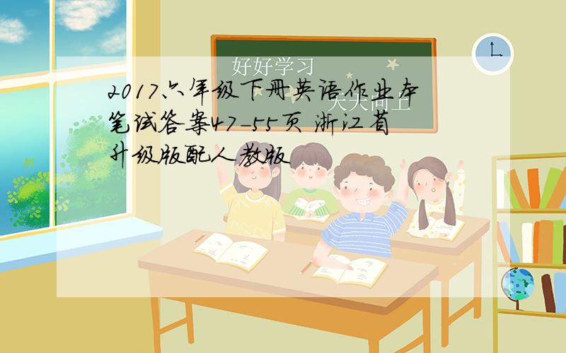 2017六年级下册英语作业本笔试答案47-55页 浙江省升级版配人教版