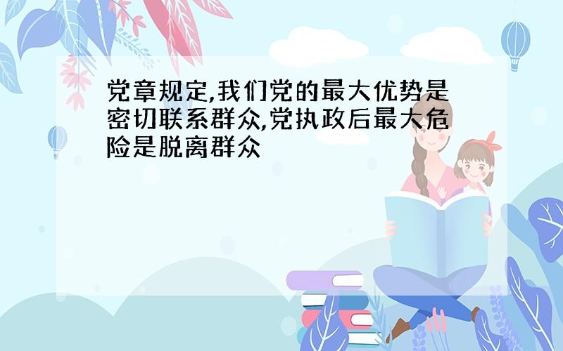 党章规定,我们党的最大优势是密切联系群众,党执政后最大危险是脱离群众