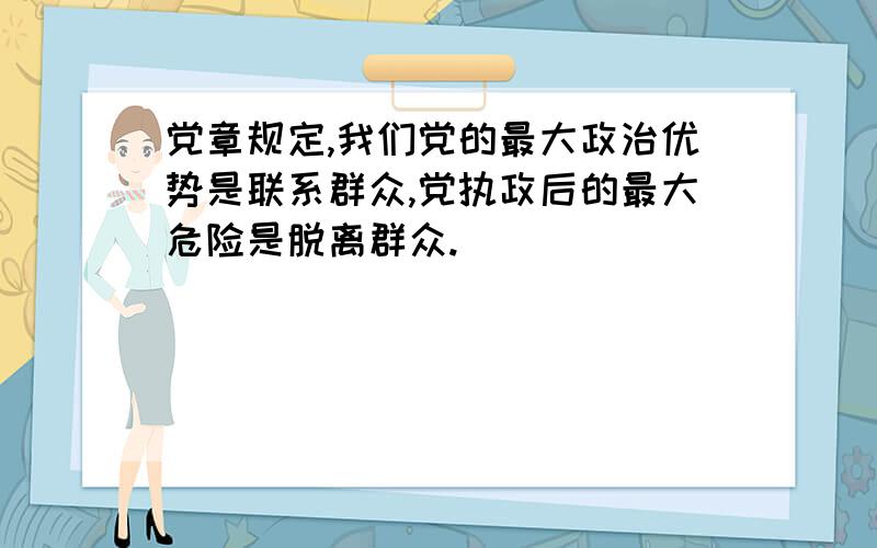 党章规定,我们党的最大政治优势是联系群众,党执政后的最大危险是脱离群众.