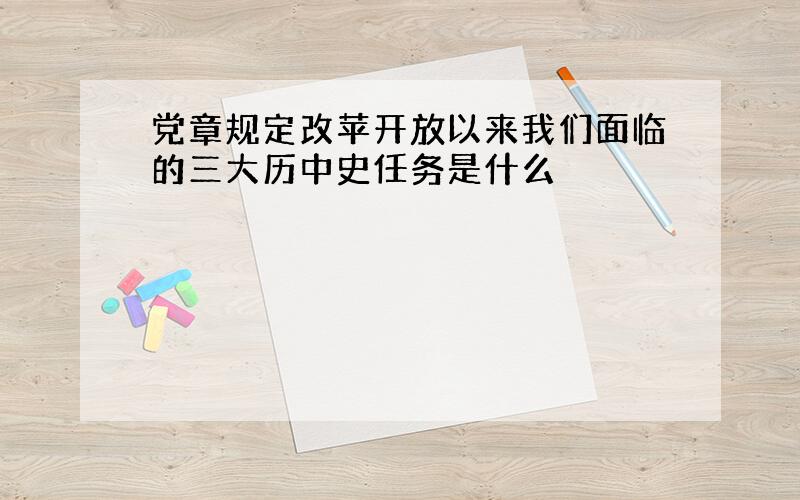 党章规定改苹开放以来我们面临的三大历中史任务是什么