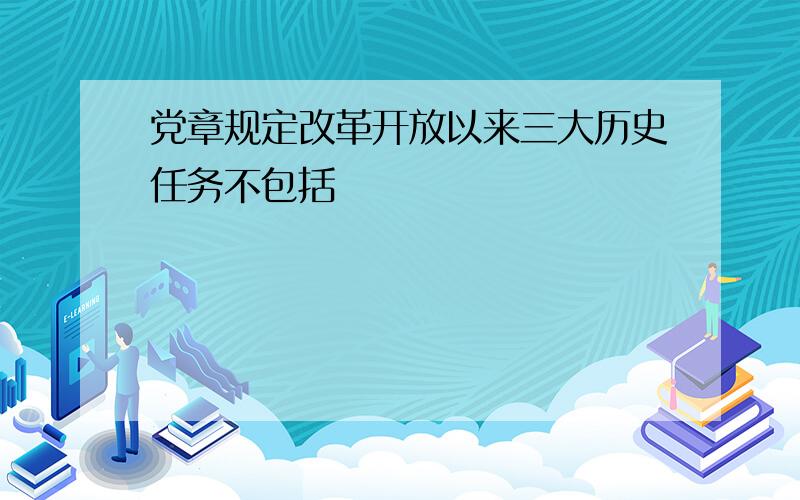 党章规定改革开放以来三大历史任务不包括