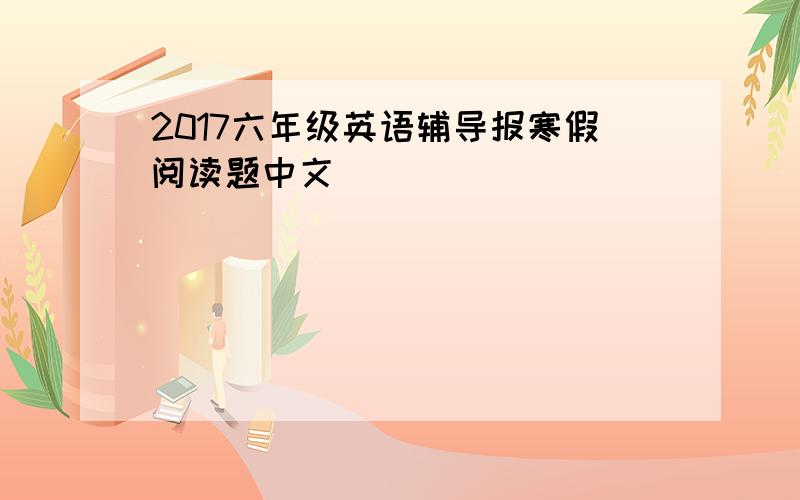 2017六年级英语辅导报寒假阅读题中文