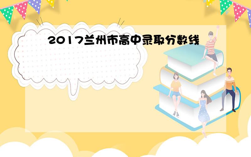 2017兰州市高中录取分数线