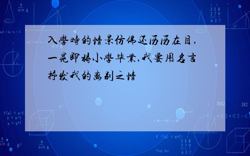 入学时的情景仿佛还历历在目,一晃即将小学毕业,我要用名言抒发我的离别之情