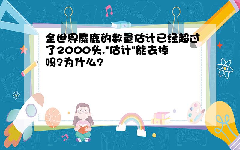 全世界麋鹿的数量估计已经超过了2000头."估计"能去掉吗?为什么?