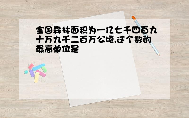 全国森林面积为一亿七千四百九十万九千二百万公顷,这个数的最高单位是