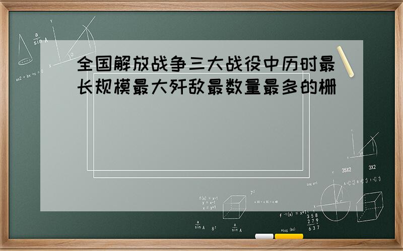 全国解放战争三大战役中历时最长规模最大歼敌最数量最多的栅