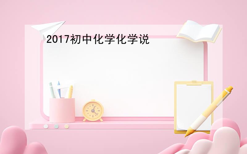 2017初中化学化学说