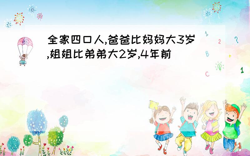 全家四口人,爸爸比妈妈大3岁,姐姐比弟弟大2岁,4年前