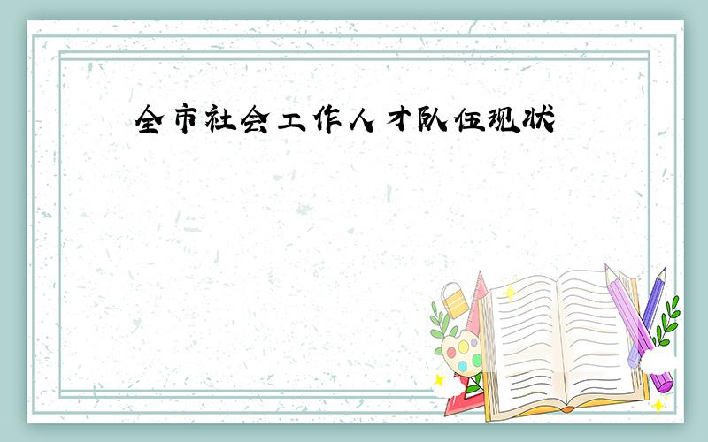 全市社会工作人才队伍现状