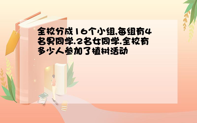 全校分成16个小组,每组有4名男同学.2名女同学.全校有多少人参加了植树活动