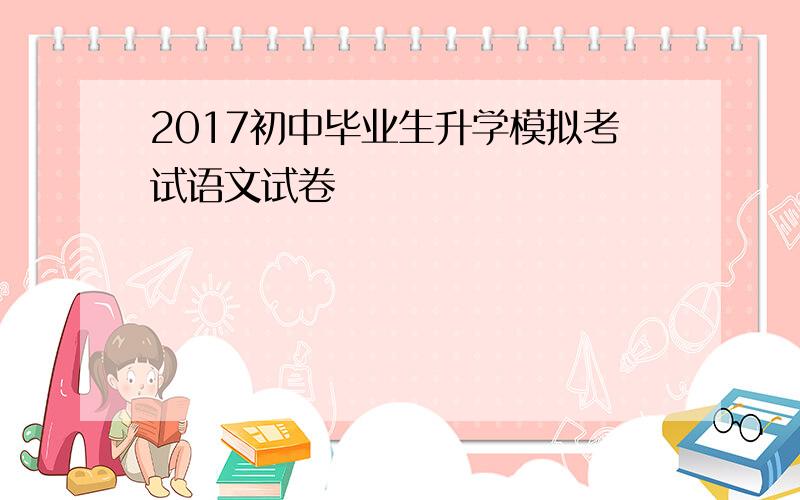 2017初中毕业生升学模拟考试语文试卷