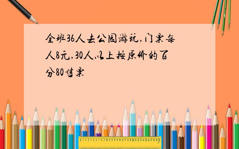 全班36人去公园游玩,门票每人8元,30人以上按原价的百分80售票