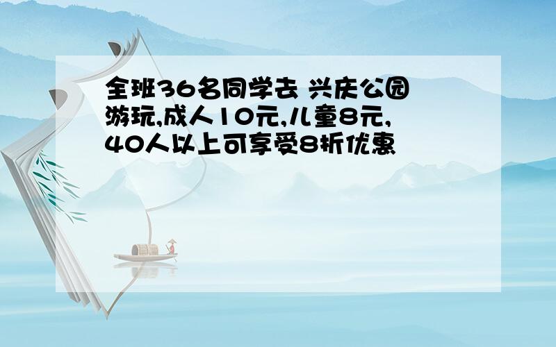 全班36名同学去 兴庆公园 游玩,成人10元,儿童8元,40人以上可享受8折优惠