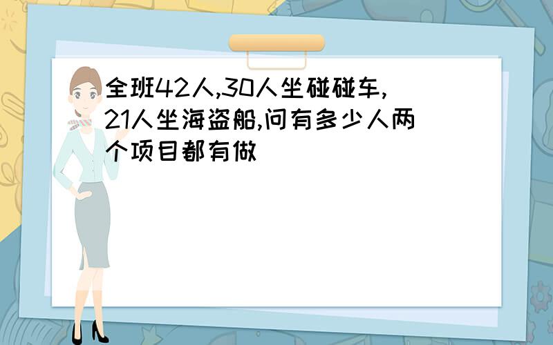 全班42人,30人坐碰碰车,21人坐海盗船,问有多少人两个项目都有做