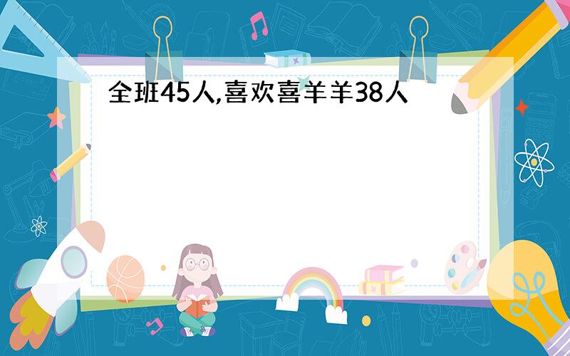 全班45人,喜欢喜羊羊38人