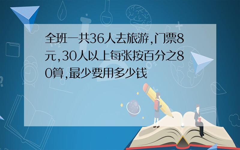 全班一共36人去旅游,门票8元,30人以上每张按百分之80算,最少要用多少钱