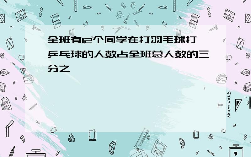 全班有12个同学在打羽毛球打乒乓球的人数占全班总人数的三分之一