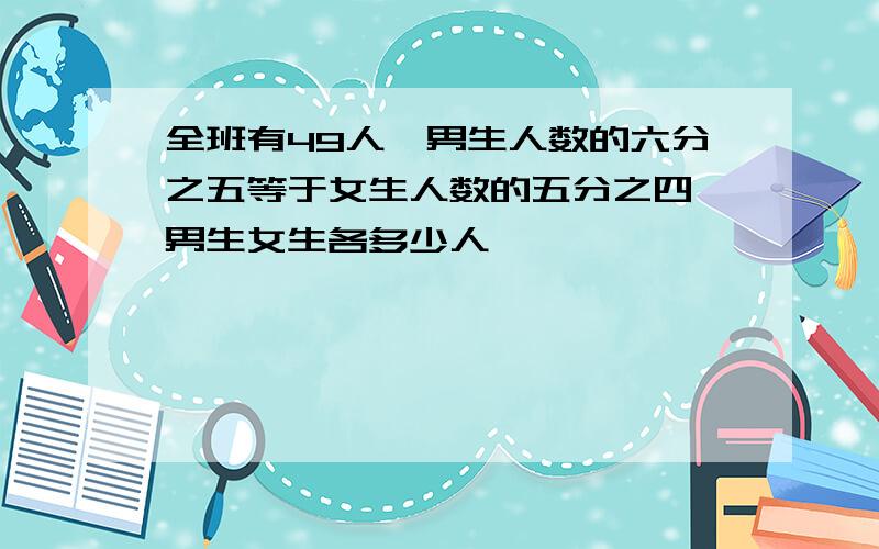 全班有49人,男生人数的六分之五等于女生人数的五分之四,男生女生各多少人