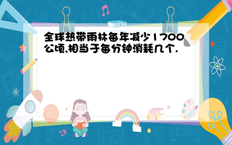 全球热带雨林每年减少1700公顷,相当于每分钟消耗几个.