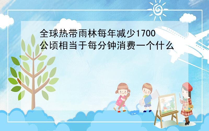 全球热带雨林每年减少1700公顷相当于每分钟消费一个什么