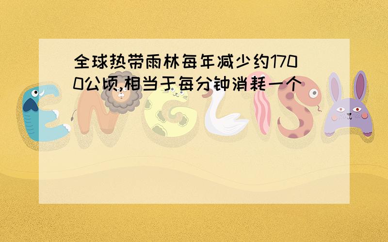 全球热带雨林每年减少约1700公顷,相当于每分钟消耗一个