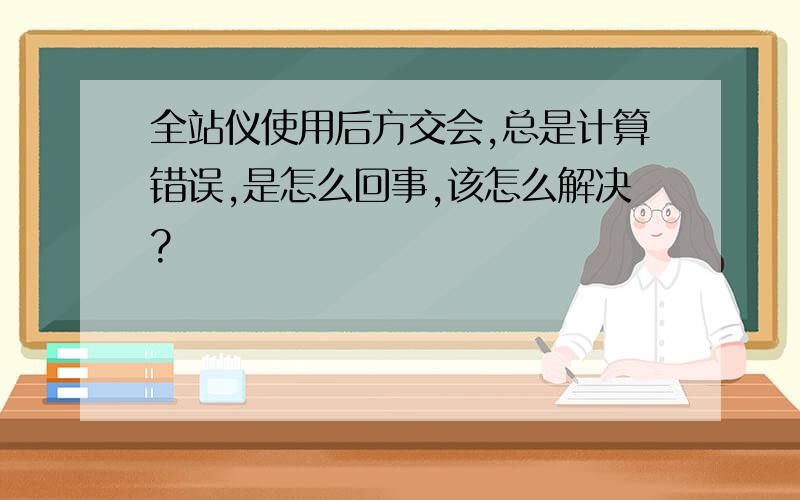 全站仪使用后方交会,总是计算错误,是怎么回事,该怎么解决?