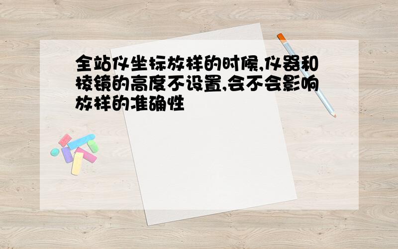 全站仪坐标放样的时候,仪器和棱镜的高度不设置,会不会影响放样的准确性