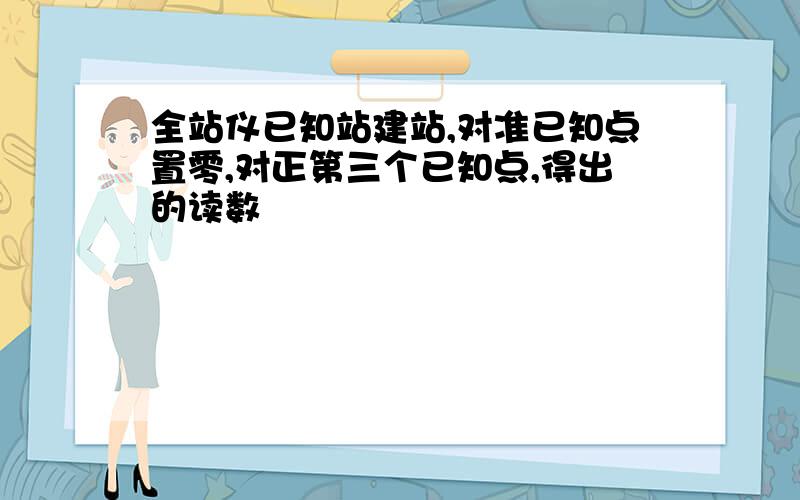 全站仪已知站建站,对准已知点置零,对正第三个已知点,得出的读数