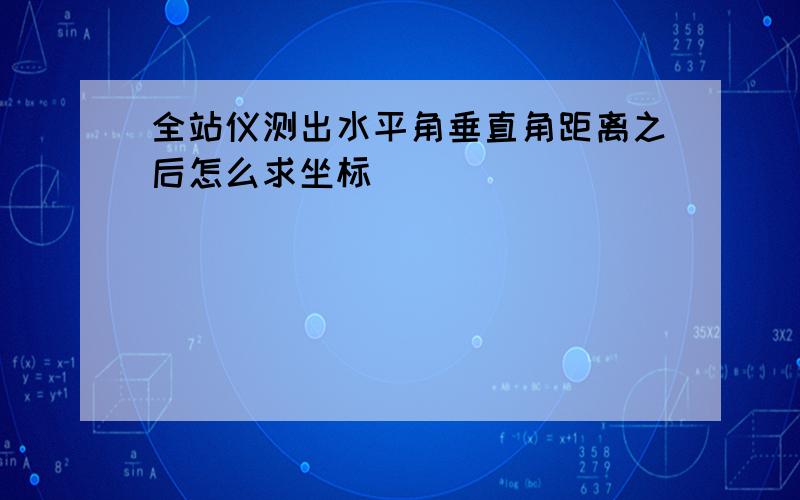 全站仪测出水平角垂直角距离之后怎么求坐标