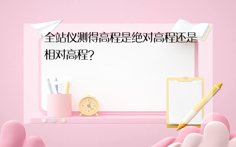 全站仪测得高程是绝对高程还是相对高程?