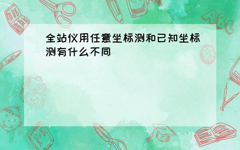 全站仪用任意坐标测和已知坐标测有什么不同