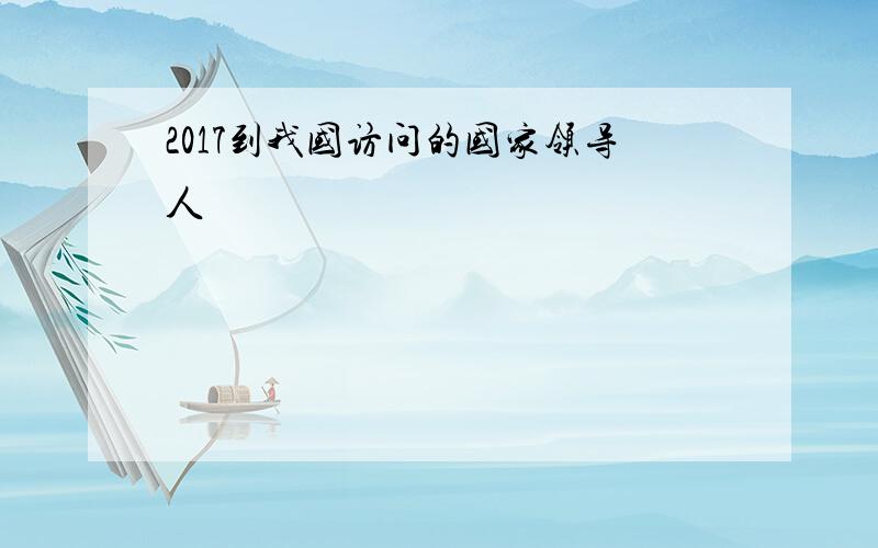 2017到我国访问的国家领导人