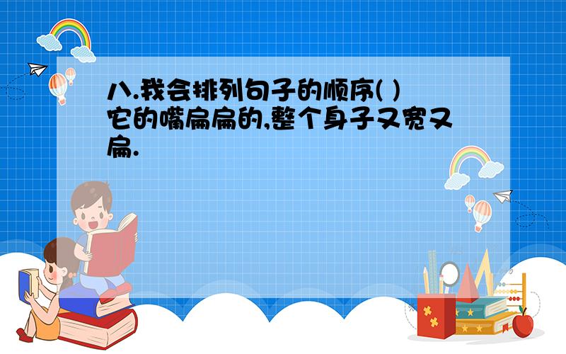 八.我会排列句子的顺序( )它的嘴扁扁的,整个身子又宽又扁.