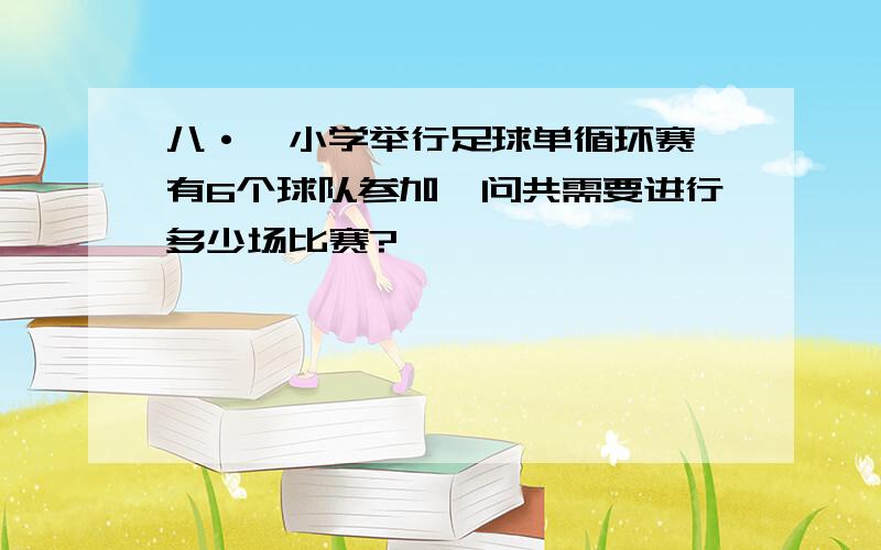 八·一小学举行足球单循环赛,有6个球队参加,问共需要进行多少场比赛?