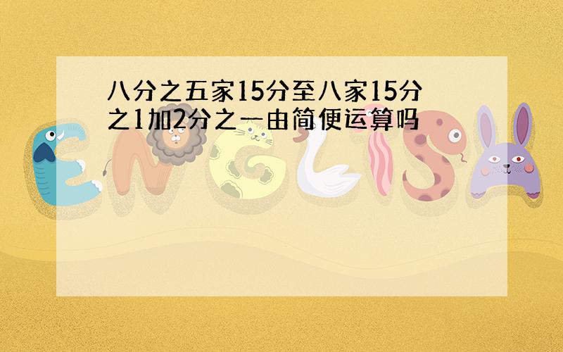 八分之五家15分至八家15分之1加2分之一由简便运算吗