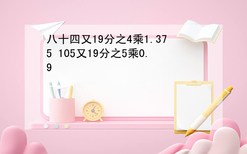 八十四又19分之4乘1.375 105又19分之5乘0.9