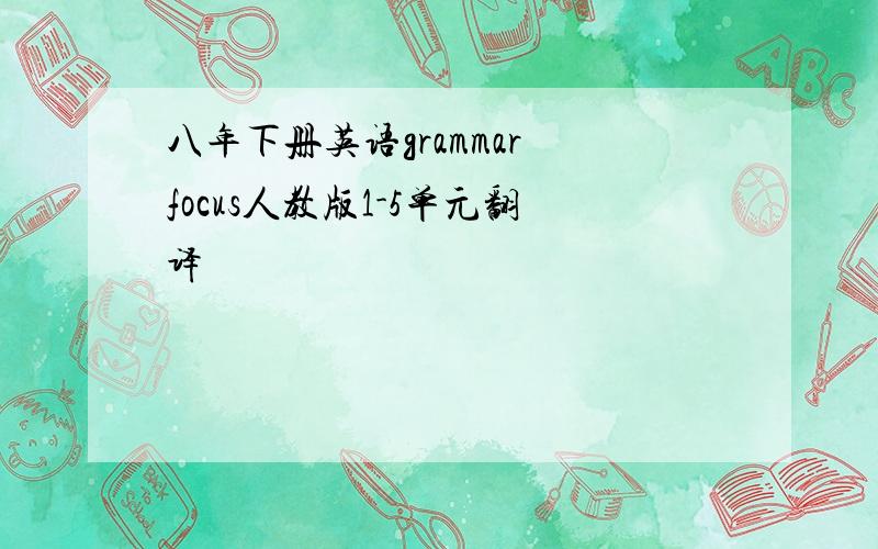 八年下册英语grammar focus人教版1-5单元翻译