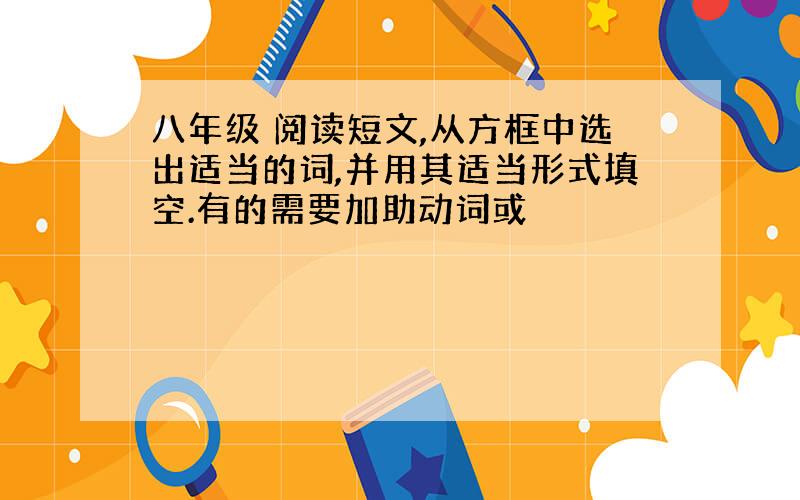 八年级 阅读短文,从方框中选出适当的词,并用其适当形式填空.有的需要加助动词或