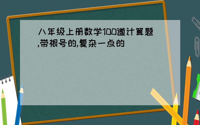 八年级上册数学100道计算题,带根号的,复杂一点的