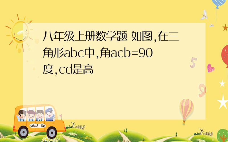 八年级上册数学题 如图,在三角形abc中,角acb=90度,cd是高